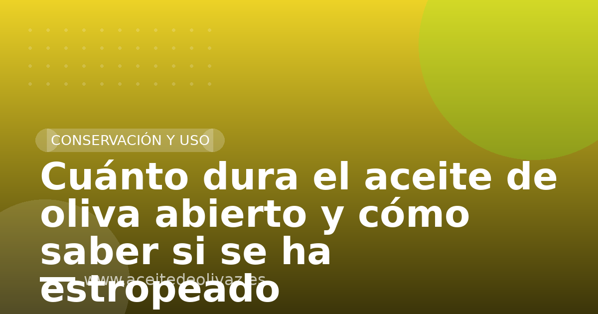 Cuánto dura el aceite de oliva abierto y cómo saber si se ha estropeado