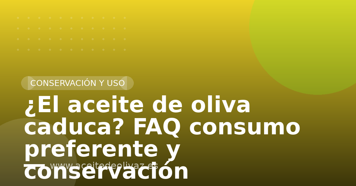 ¿El aceite de oliva caduca? FAQ consumo preferente y conservación